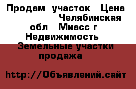 Продам  участок › Цена ­ 2 050 000 - Челябинская обл., Миасс г. Недвижимость » Земельные участки продажа   